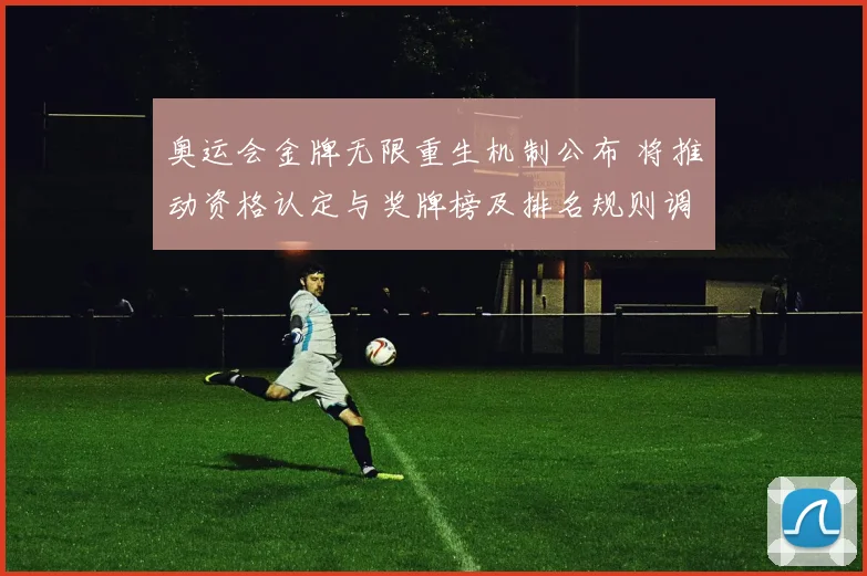 奥运会金牌无限重生机制公布 将推动资格认定与奖牌榜及排名规则调整