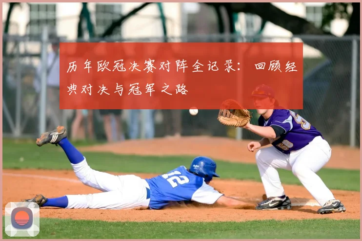 历年欧冠决赛对阵全记录：回顾经典对决与冠军之路