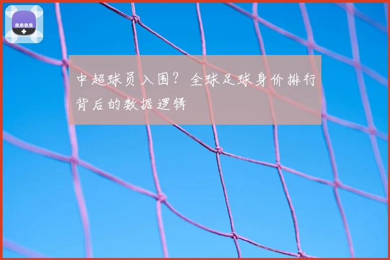 中超球员入围？全球足球身价排行背后的数据逻辑