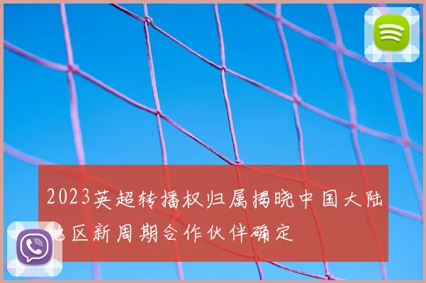 2023英超转播权归属揭晓中国大陆地区新周期合作伙伴确定