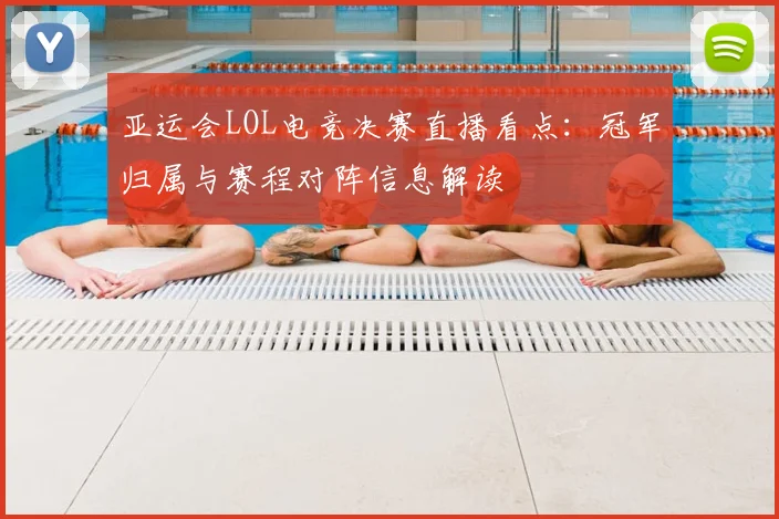 亚运会LOL电竞决赛直播看点：冠军归属与赛程对阵信息解读