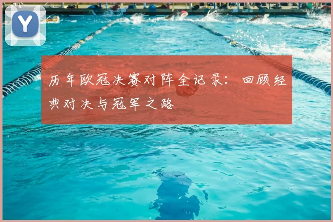 历年欧冠决赛对阵全记录：回顾经典对决与冠军之路