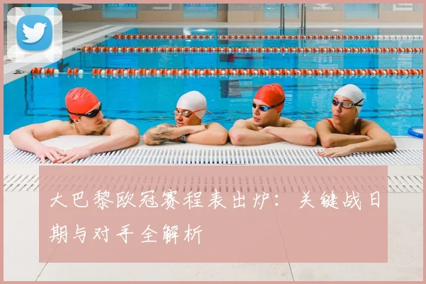 大巴黎欧冠赛程表出炉：关键战日期与对手全解析