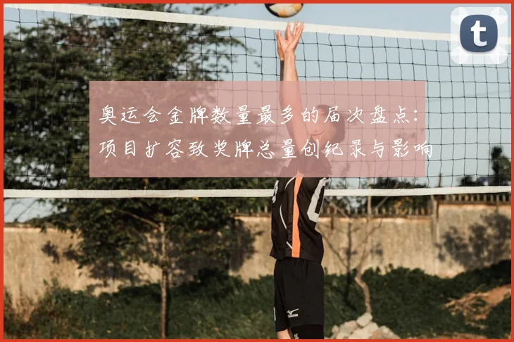 奥运会金牌数量最多的届次盘点：项目扩容致奖牌总量创纪录与影响