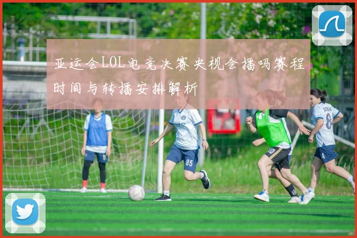 亚运会LOL电竞决赛央视会播吗赛程时间与转播安排解析