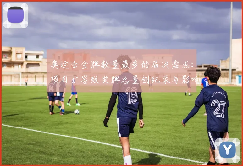 奥运会金牌数量最多的届次盘点：项目扩容致奖牌总量创纪录与影响