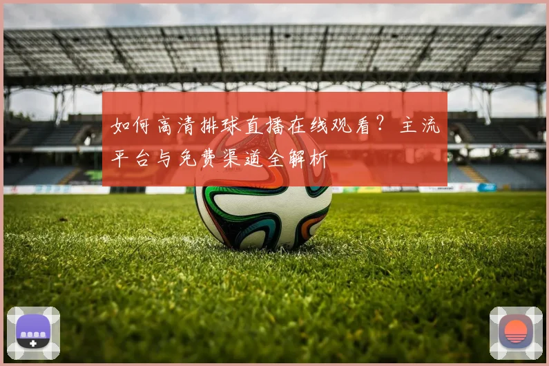 如何高清排球直播在线观看？主流平台与免费渠道全解析