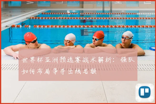 世界杯亚洲预选赛战术解析：强队如何布局争夺出线名额