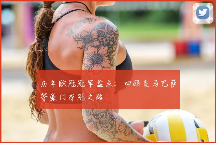 历年欧冠冠军盘点：回顾皇马巴萨等豪门夺冠之路