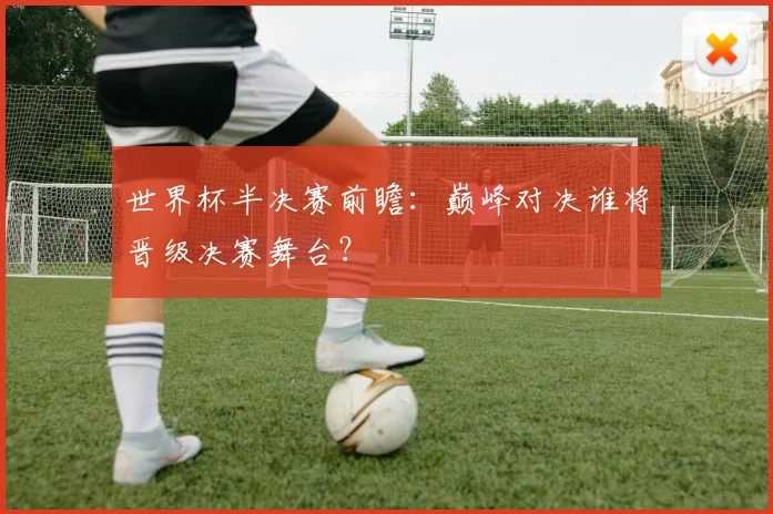 世界杯半决赛前瞻：巅峰对决谁将晋级决赛舞台？