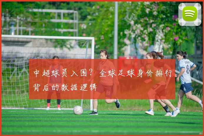 中超球员入围？全球足球身价排行背后的数据逻辑