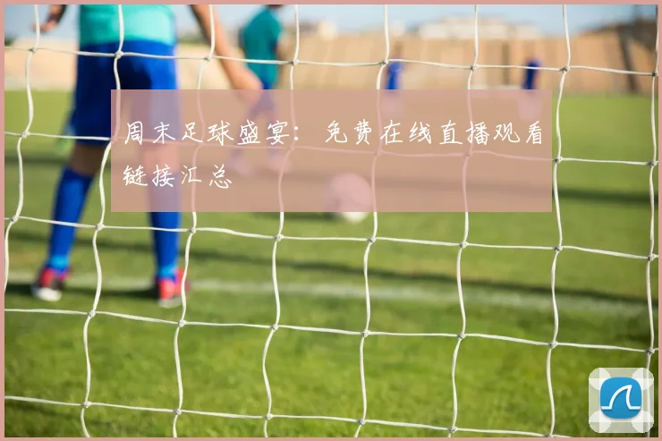 周末足球盛宴：免费在线直播观看链接汇总