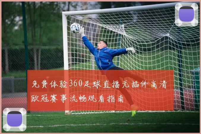 免费体验360足球直播无插件高清 欧冠赛事流畅观看指南