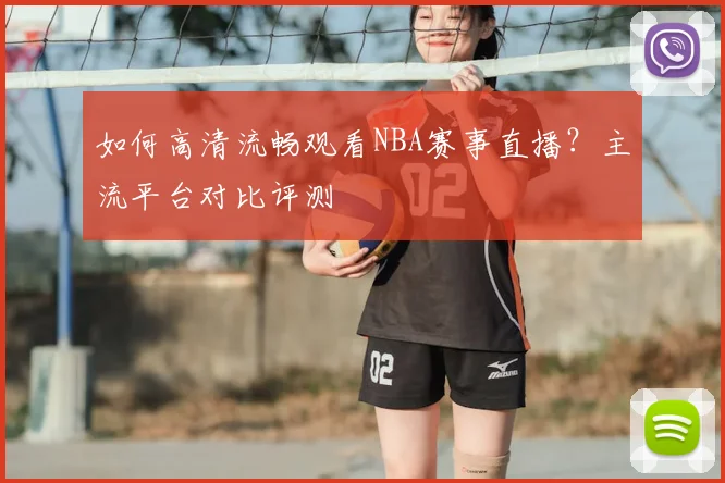 如何高清流畅观看NBA赛事直播？主流平台对比评测