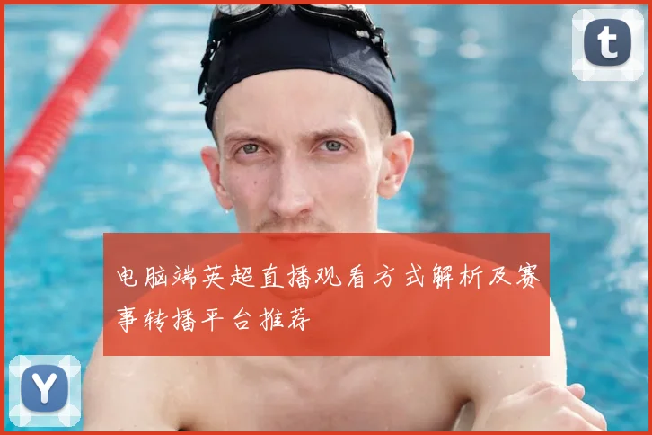 电脑端英超直播观看方式解析及赛事转播平台推荐