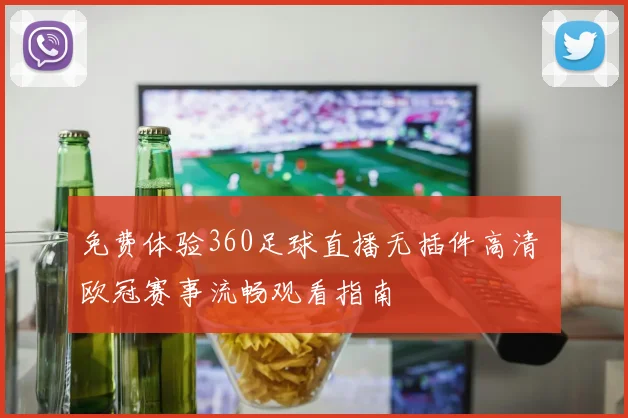免费体验360足球直播无插件高清 欧冠赛事流畅观看指南